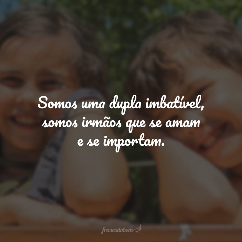 Somos uma dupla imbatível, somos irmãos que se amam e se importam.