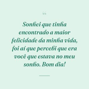 Sonhei que tinha encontrado a maior felicidade da minha vida, foi aí que percebi que era você que estava no meu sonho. Bom dia!