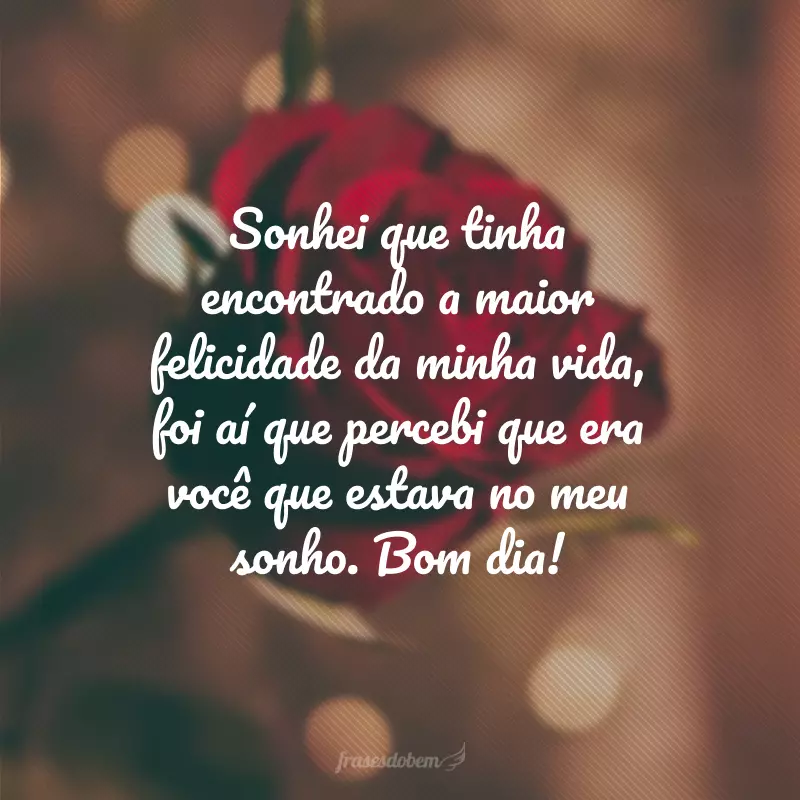 Sonhei que tinha encontrado a maior felicidade da minha vida, foi aí que percebi que era você que estava no meu sonho. Bom dia!