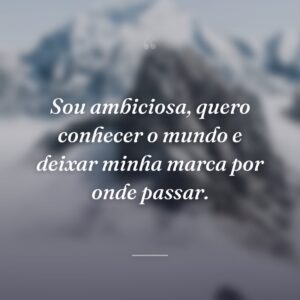 Sou ambiciosa, quero conhecer o mundo e deixar minha marca por onde passar.