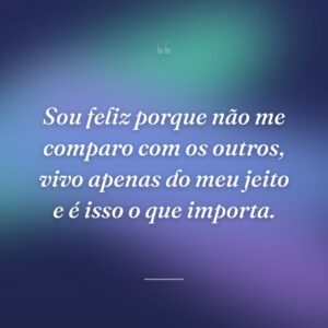 Sou feliz porque não me comparo com os outros, vivo apenas do meu jeito e é isso o que importa.