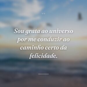 Sou grata ao universo por me conduzir ao caminho certo da felicidade.