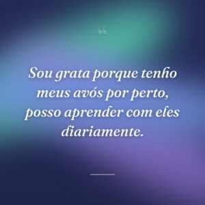 Sou grata porque tenho meus avós por perto, posso aprender com eles diariamente.