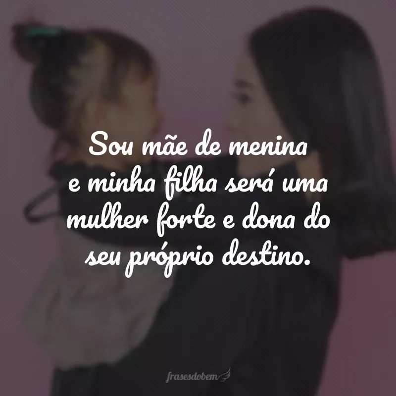 Sou mãe de menina e minha filha será uma mulher forte e dona do seu próprio destino.