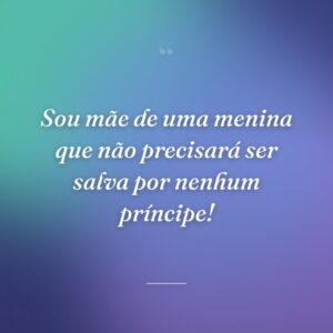 Sou mãe de uma menina que não precisará ser salva por nenhum príncipe!