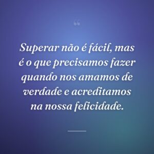 Superar não é fácil, mas é o que precisamos fazer quando nos amamos de verdade e acreditamos na nossa felicidade.