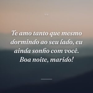 Te amo tanto que mesmo dormindo ao seu lado, eu ainda sonho com você. Boa noite, marido!