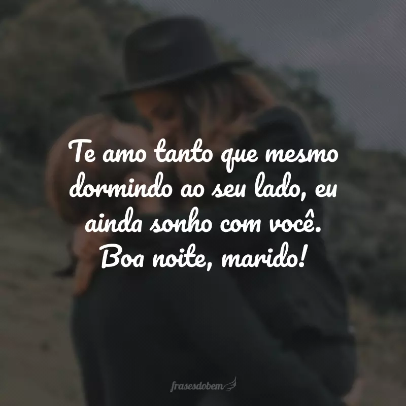 Te amo tanto que mesmo dormindo ao seu lado, eu ainda sonho com você. Boa noite, marido!