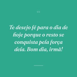 Te desejo fé para o dia de hoje porque o resto se conquista pela força dela. Bom dia, irmã!