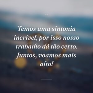 Temos uma sintonia incrível, por isso nosso trabalho dá tão certo. Juntos, voamos mais alto!