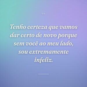 Tenho certeza que vamos dar certo de novo porque sem você ao meu lado, sou extremamente infeliz.