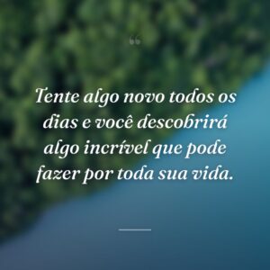 Tente algo novo todos os dias e você descobrirá algo incrível que pode fazer por toda sua vida.