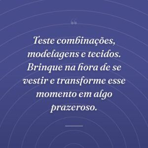Teste combinações, modelagens e tecidos. Brinque na hora de se vestir e transforme esse momento em algo prazeroso.