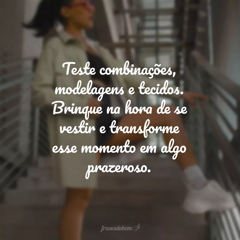 Teste combinações, modelagens e tecidos. Brinque na hora de se vestir e transforme esse momento em algo prazeroso.