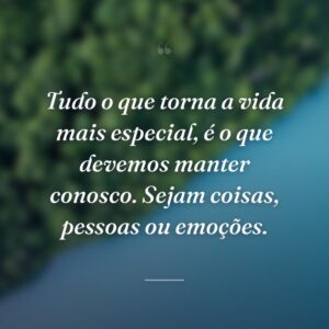 Tudo o que torna a vida mais especial, é o que devemos manter conosco. Sejam coisas, pessoas ou emoções.