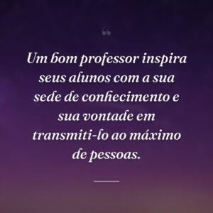 Um bom professor inspira seus alunos com a sua sede de conhecimento e sua vontade em transmiti-lo ao máximo de pessoas.
