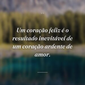 Um coração feliz é o resultado inevitável de um coração ardente de amor.