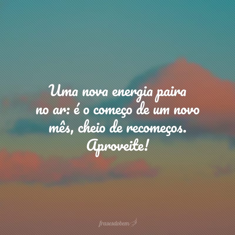 Uma nova energia paira no ar: é o começo de um novo mês, cheio de recomeços. Aproveite!