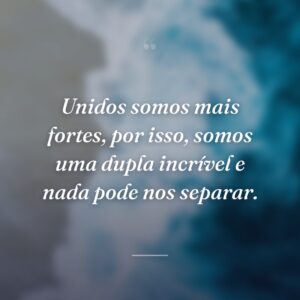 Unidos somos mais fortes, por isso, somos uma dupla incrível e nada pode nos separar.
