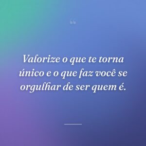 Valorize o que te torna único e o que faz você se orgulhar de ser quem é.