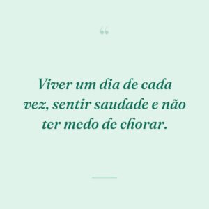 Viver um dia de cada vez, sentir saudade e não ter medo de chorar.