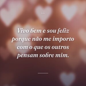 Vivo bem e sou feliz porque não me importo com o que os outros pensam sobre mim.