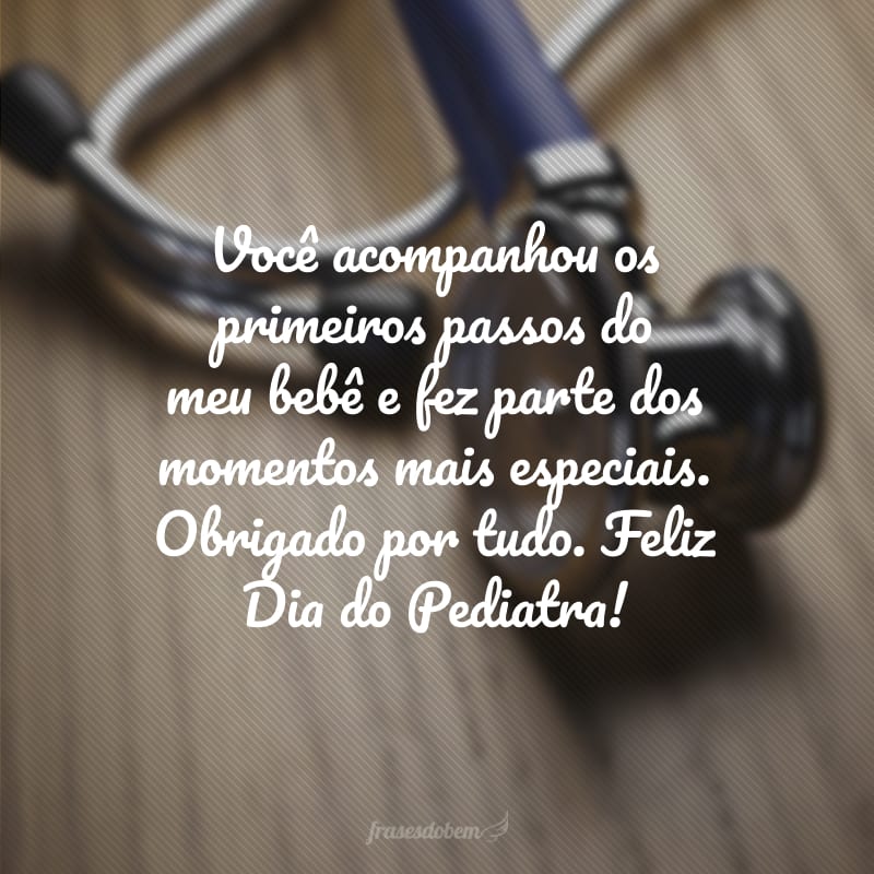 Você acompanhou os primeiros passos do meu bebê e fez parte dos momentos mais especiais. Obrigado por tudo. Feliz Dia do Pediatra!