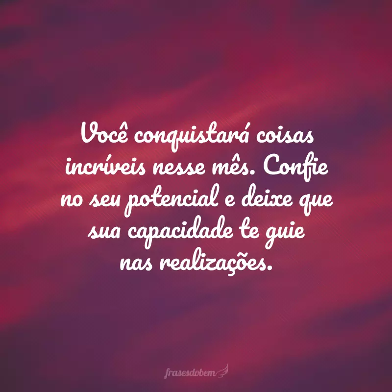 Você conquistará coisas incríveis nesse mês. Confie no seu potencial e deixe que sua capacidade te guie nas realizações.