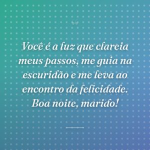 Você é a luz que clareia meus passos, me guia na escuridão e me leva ao encontro da felicidade. Boa noite, marido!