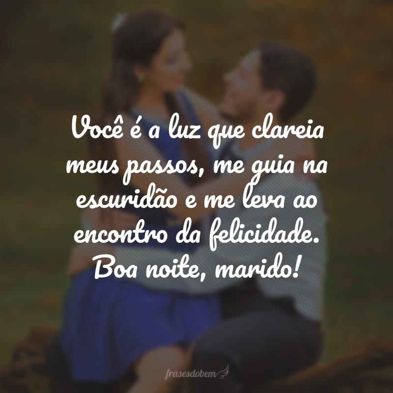 Você é a luz que clareia meus passos, me guia na escuridão e me leva ao encontro da felicidade. Boa noite, marido!