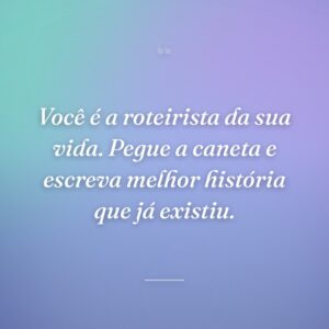 Você é a roteirista da sua vida. Pegue a caneta e escreva melhor história que já existiu.