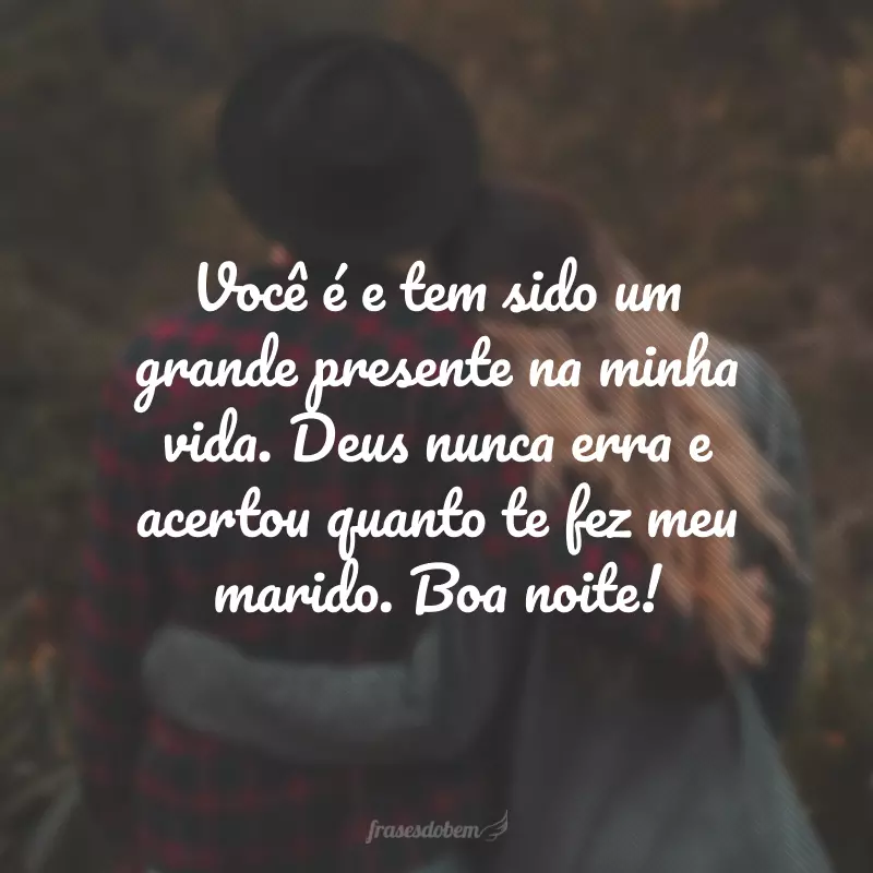 Você é e tem sido um grande presente na minha vida. Deus nunca erra e acertou quanto te fez meu marido. Boa noite!