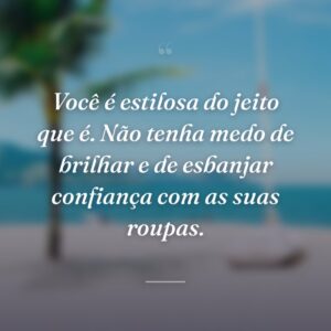 Você é estilosa do jeito que é. Não tenha medo de brilhar e de esbanjar confiança com as suas roupas.