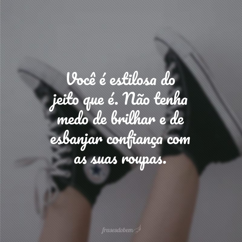 Você é estilosa do jeito que é. Não tenha medo de brilhar e de esbanjar confiança com as suas roupas.