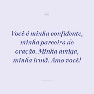 Você é minha confidente, minha parceira de oração. Minha amiga, minha irmã. Amo você!