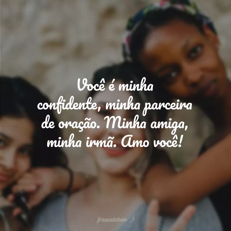 Você é minha confidente, minha parceira de oração. Minha amiga, minha irmã. Amo você!