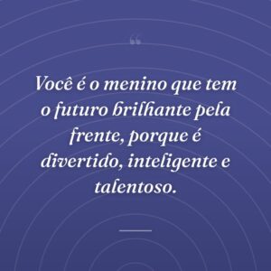 Você é o menino que tem o futuro brilhante pela frente, porque é divertido, inteligente e talentoso.