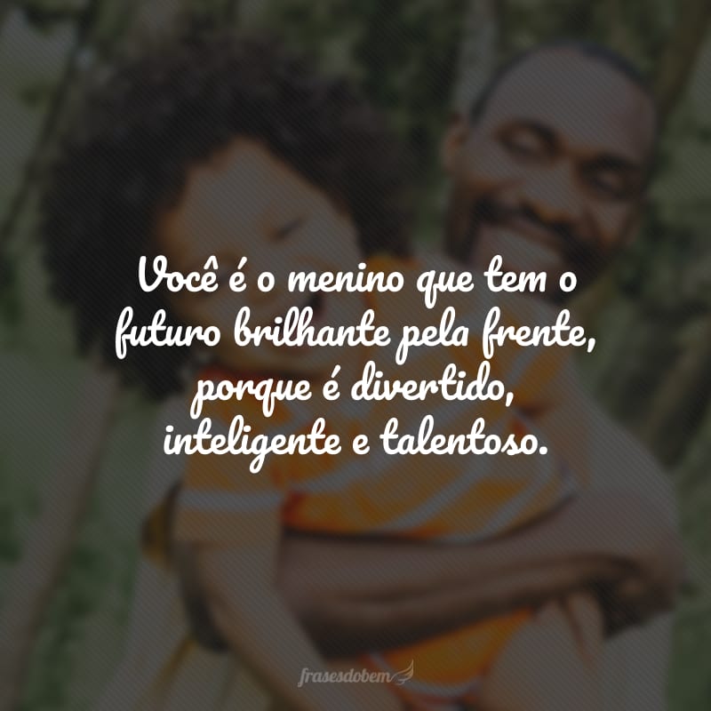 Você é o menino que tem o futuro brilhante pela frente, porque é divertido, inteligente e talentoso.