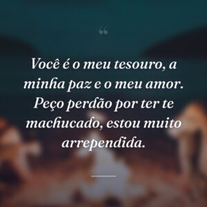 Você é o meu tesouro, a minha paz e o meu amor. Peço perdão por ter te machucado, estou muito arrependida.