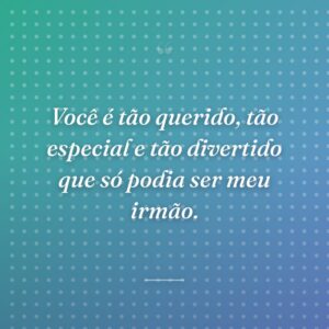 Você é tão querido, tão especial e tão divertido que só podia ser meu irmão.