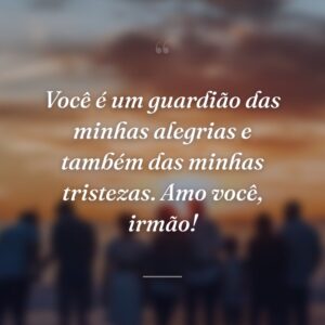 Você é um guardião das minhas alegrias e também das minhas tristezas. Amo você, irmão!