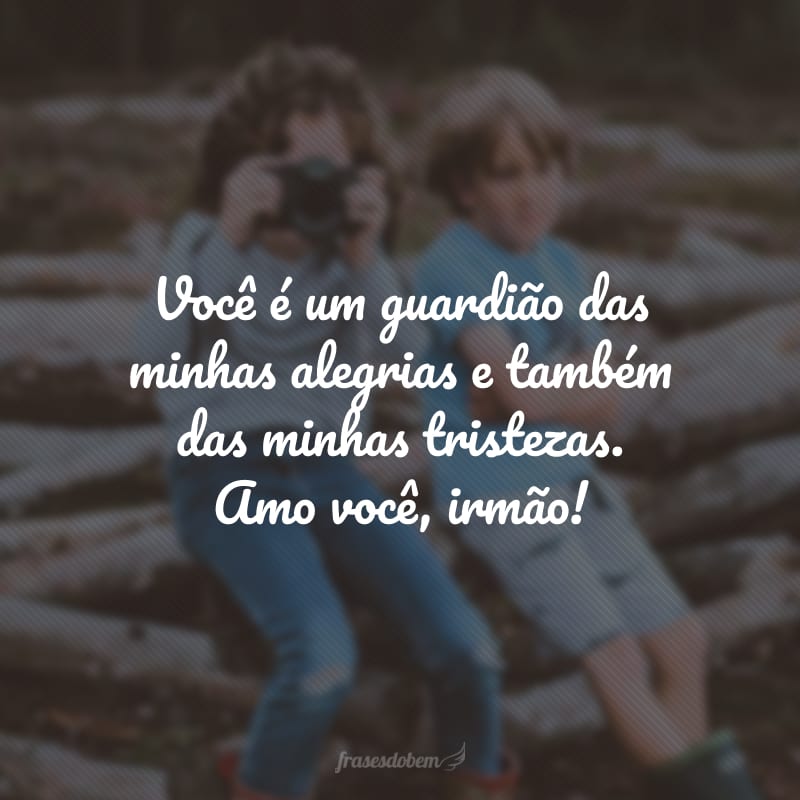 Você é um guardião das minhas alegrias e também das minhas tristezas. Amo você, irmão!