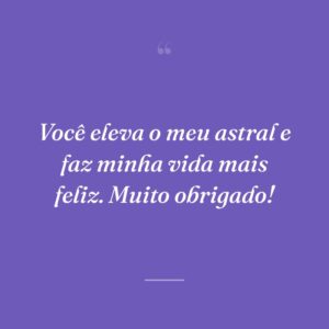 Você eleva o meu astral e faz minha vida mais feliz. Muito obrigado!