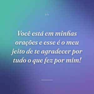 Você está em minhas orações e esse é o meu jeito de te agradecer por tudo o que fez por mim!