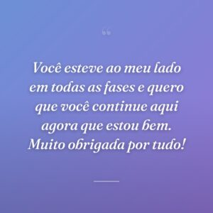 Você esteve ao meu lado em todas as fases e quero que você continue aqui agora que estou bem. Muito obrigada por tudo!