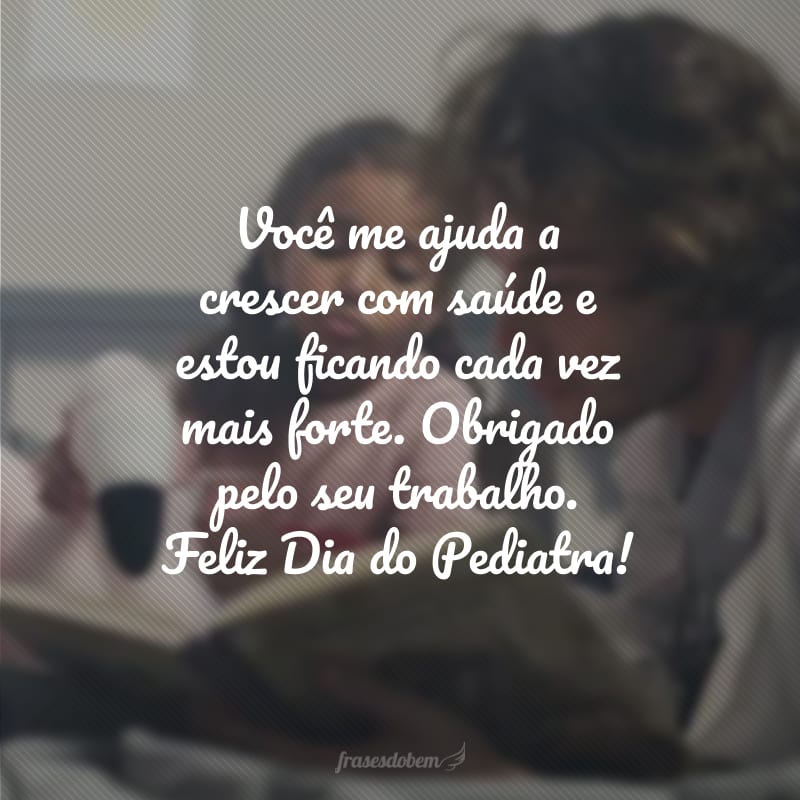 Você me ajuda a crescer com saúde e estou ficando cada vez mais forte. Obrigado pelo seu trabalho. Feliz Dia do Pediatra!