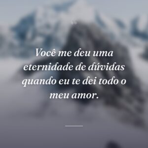Você me deu uma eternidade de dúvidas quando eu te dei todo o meu amor.