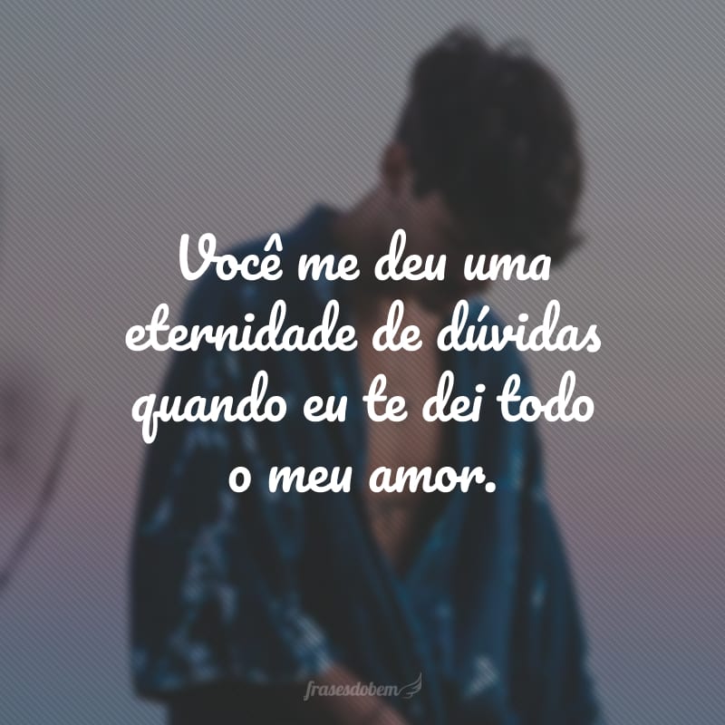 Você me deu uma eternidade de dúvidas quando eu te dei todo o meu amor.