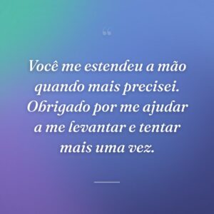 Você me estendeu a mão quando mais precisei. Obrigado por me ajudar a me levantar e tentar mais uma vez.