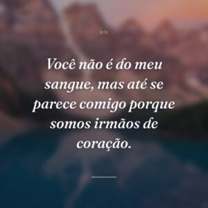 Você não é do meu sangue, mas até se parece comigo porque somos irmãos de coração.